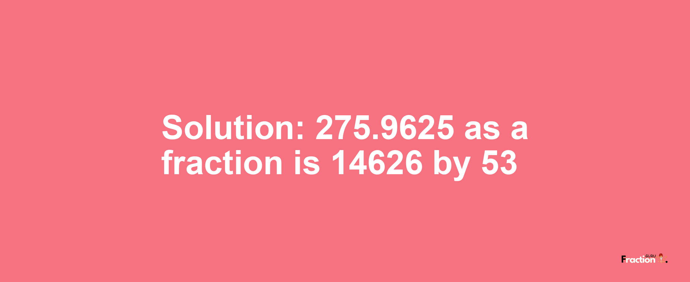 Solution:275.9625 as a fraction is 14626/53